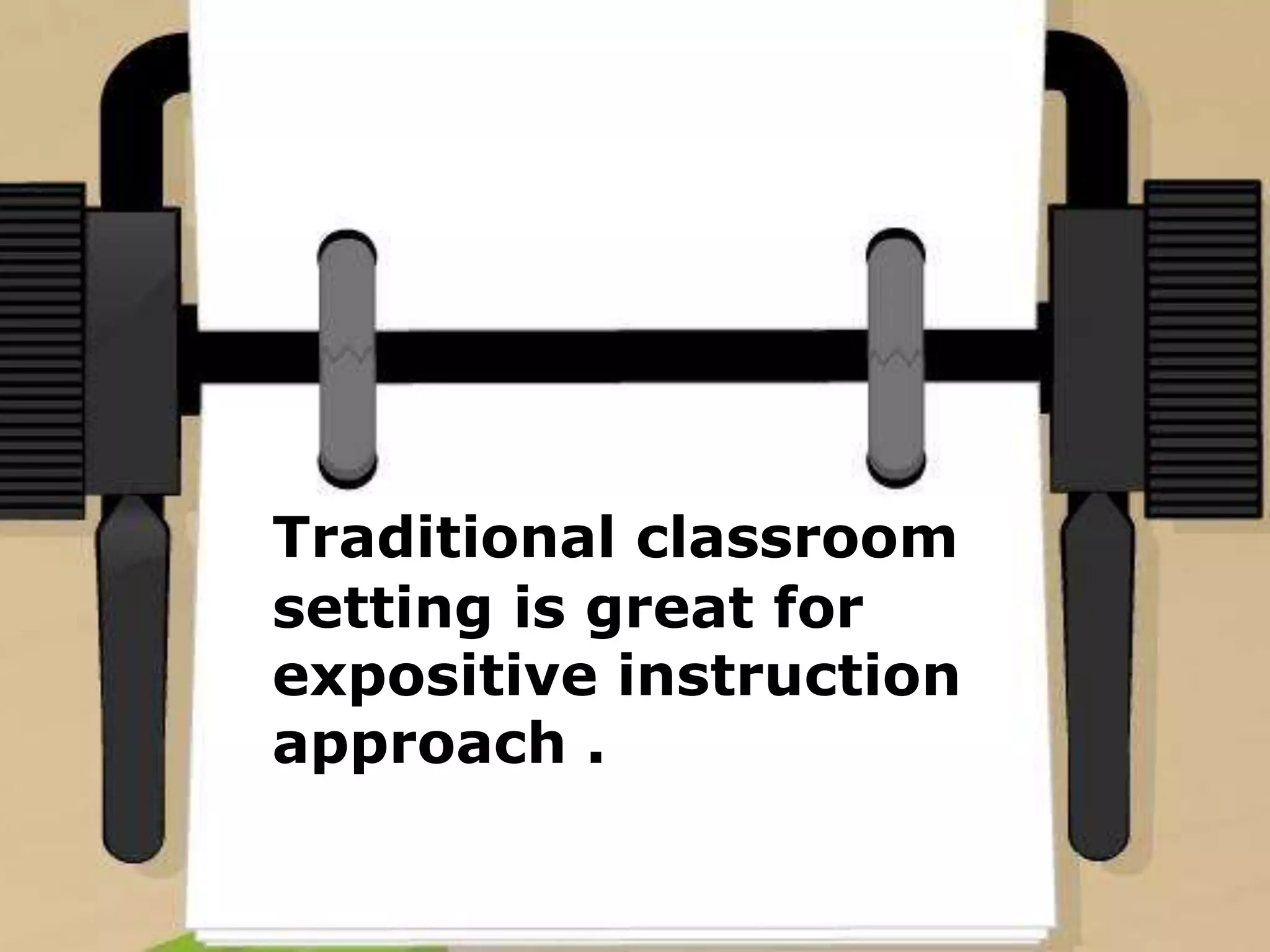 Traditional classroom
setting is great for
expositive instruction
approach .