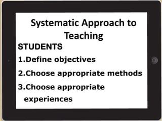 Systematic Approach to
Teaching
STUDENTS
1.Define objectives
2.Choose appropriate methods
3.Choose appropriate
experiences
 