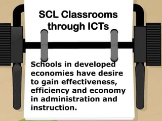 SCL Classrooms
through ICTs
Schools in developed
economies have desire
to gain effectiveness,
efficiency and economy
in administration and
instruction.
 