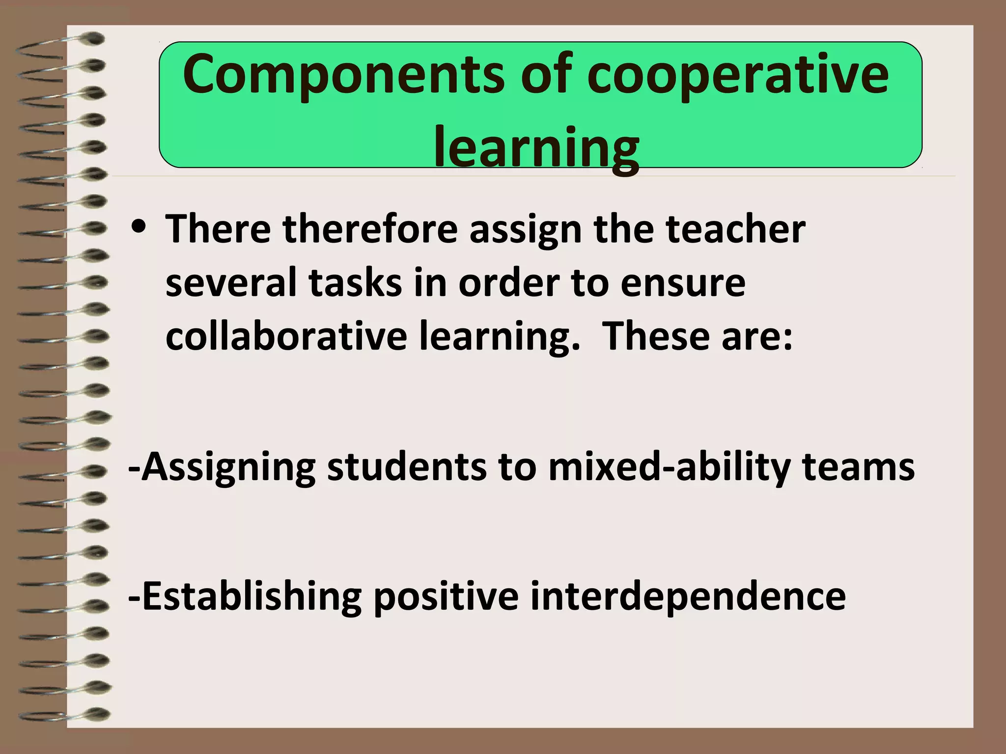 Components of cooperative
learning
• There therefore assign the teacher
several tasks in order to ensure
collaborative learning. These are:
-Assigning students to mixed-ability teams
-Establishing positive interdependence
 