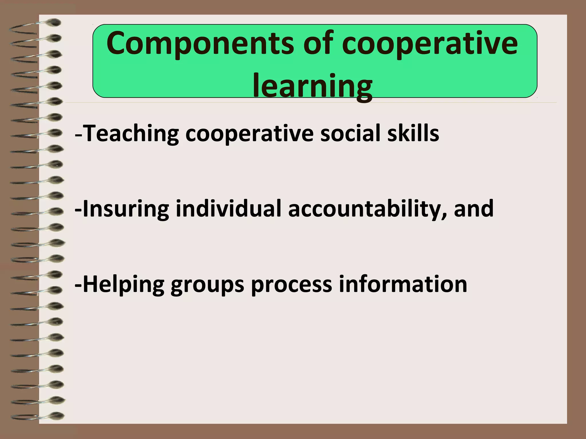 Components of cooperative
learning
-Teaching cooperative social skills
-Insuring individual accountability, and
-Helping groups process information
 
