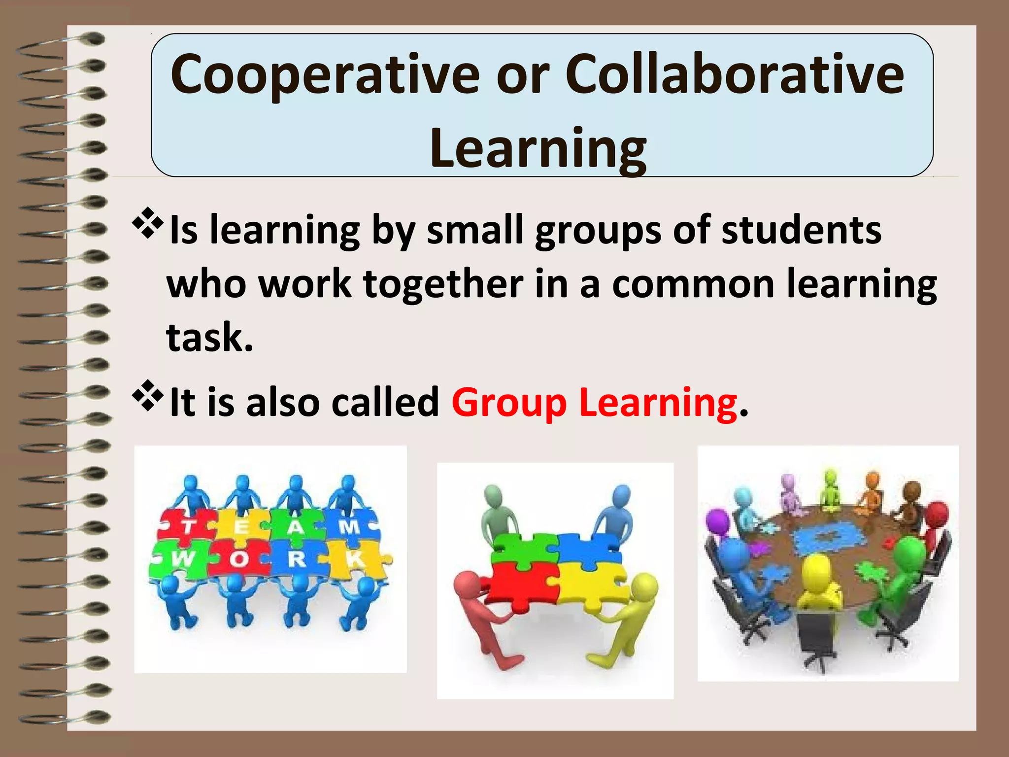 Cooperative or Collaborative
Learning
Is learning by small groups of students
who work together in a common learning
task.
It is also called Group Learning.
 