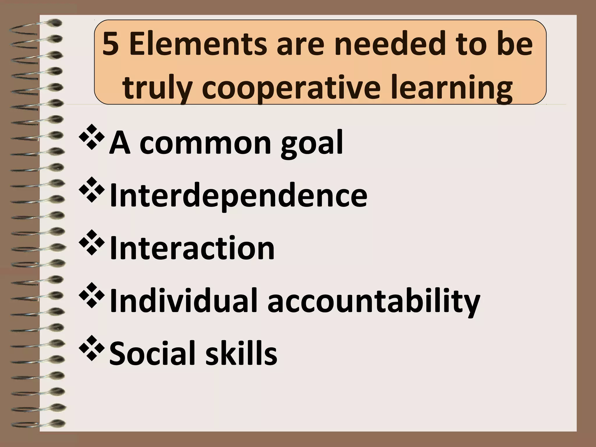 5 Elements are needed to be
truly cooperative learning
A common goal
Interdependence
Interaction
Individual accountability
Social skills
 