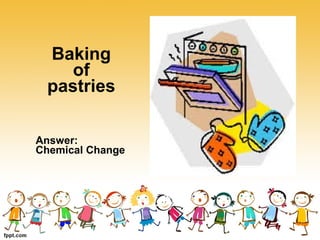 Baking
of
pastries
Answer:
Chemical Change
 