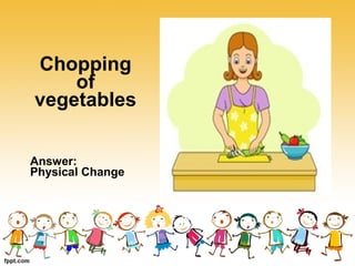 Chopping
of
vegetables
Answer:
Physical Change
 
