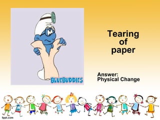 Tearing
of
paper
Answer:
Physical Change
 