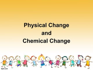 Physical Change
and
Chemical Change
 