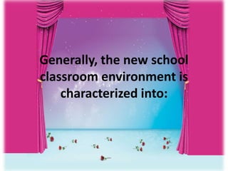 Generally, the new school
classroom environment is
characterized into:
 