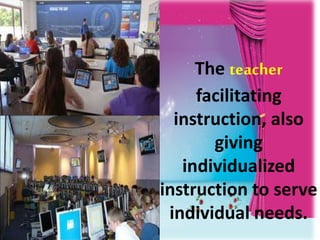 The teacher
facilitating
instruction, also
giving
individualized
instruction to serve
individual needs.
 