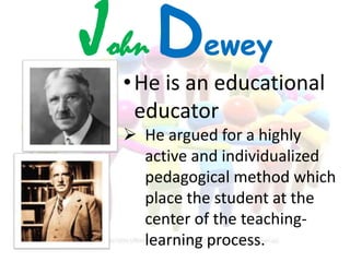 John Dewey
•He is an educational
educator
 He argued for a highly
active and individualized
pedagogical method which
place the student at the
center of the teaching-
learning process.
 