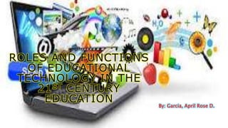By: Garcia, April Rose D.
ROLES AND FUNCTIONS
OF EDUCATIONAL
TECHNOLOGY IN THE
21ST CENTURY
EDUCATION
 