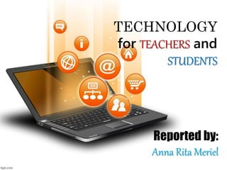 TECHNOLOGY
for TEACHERS and
STUDENTS
Reported by:
Anna Rita Meriel
 