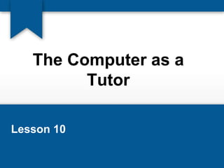 The Computer as a
Tutor
Lesson 10
 
