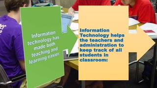 Information
Technology helps
the teachers and
administration to
keep track of all
students in
classroom:
 