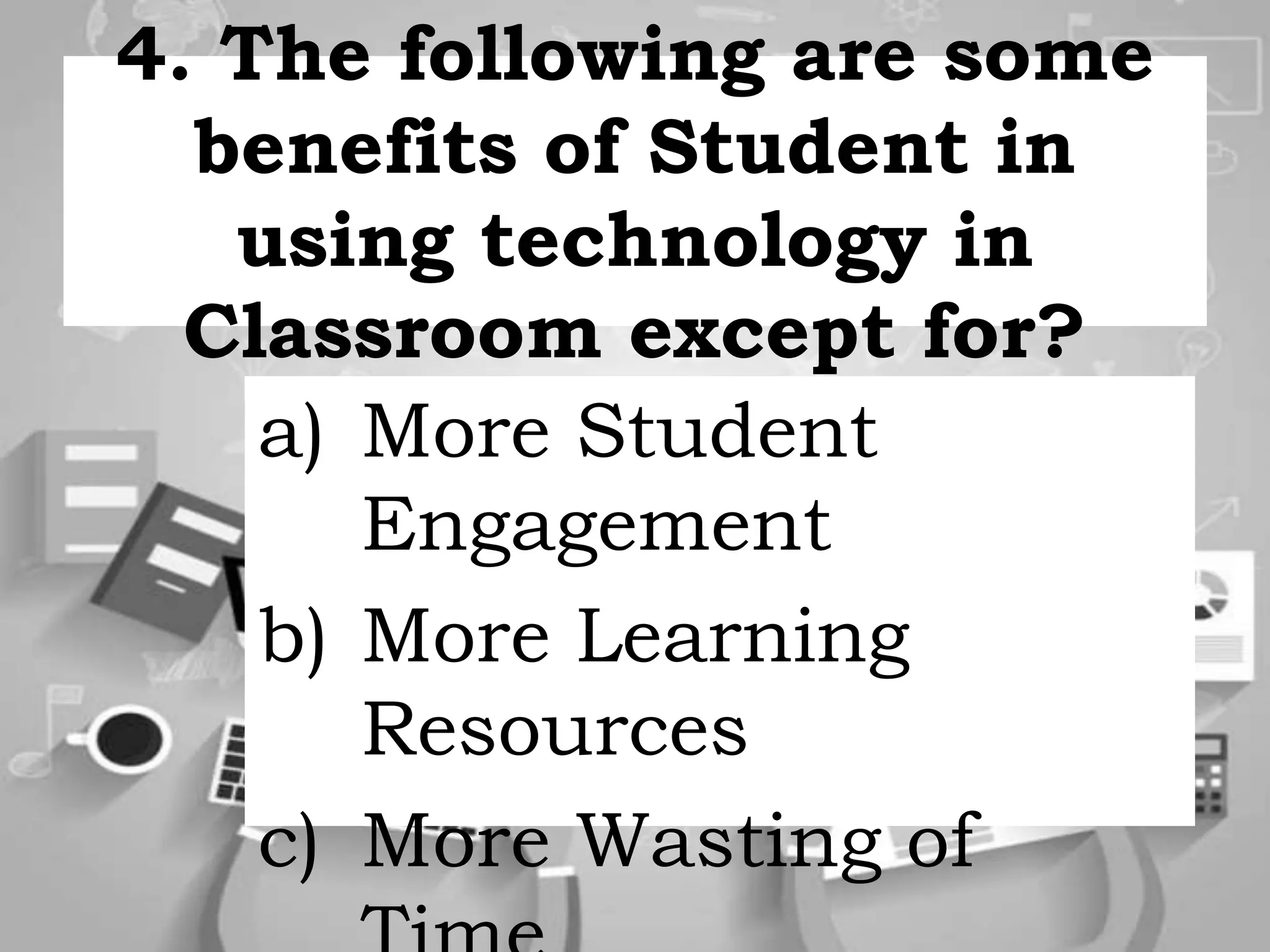 4. The following are some
benefits of Student in
using technology in
Classroom except for?
a) More Student
Engagement
b) More Learning
Resources
c) More Wasting of
 