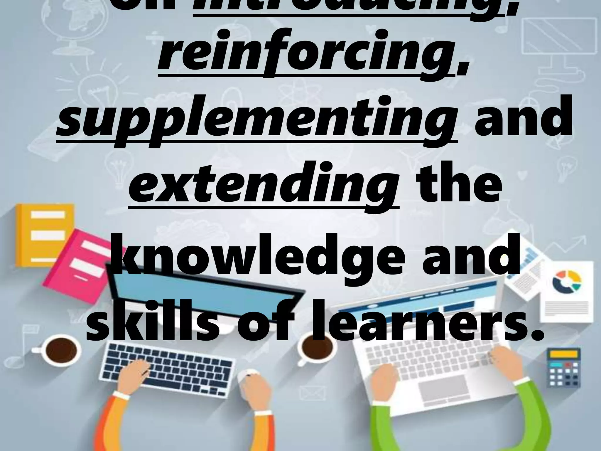 on introducing,
reinforcing,
supplementing and
extending the
knowledge and
skills of learners.
 