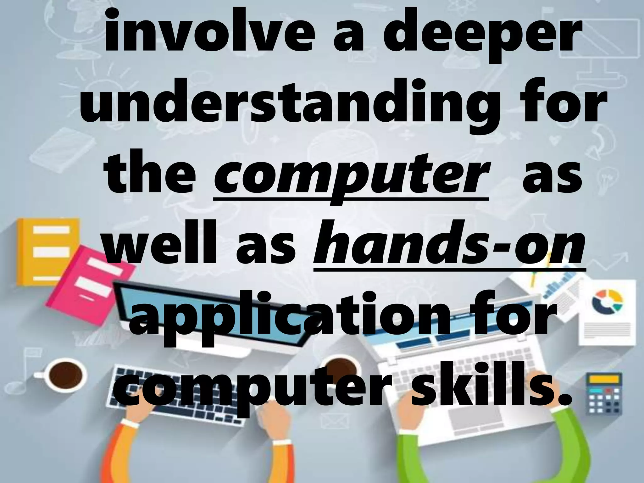 involve a deeper
understanding for
the computer as
well as hands-on
application for
computer skills.
 