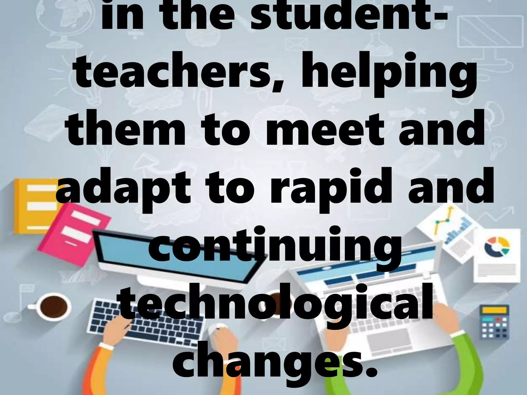 in the student-
teachers, helping
them to meet and
adapt to rapid and
continuing
technological
changes.
 