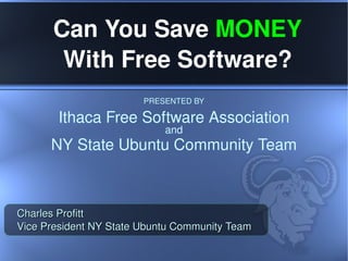 Ithaca Free Software Association PRESENTED BY and Can You Save  MONEY  With Free Software? NY State Ubuntu Community Team Charles Profitt Vice President NY State Ubuntu Community Team 