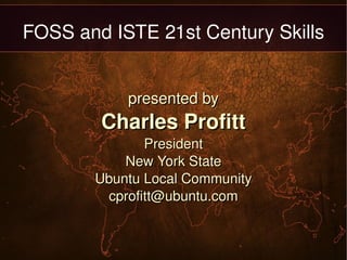 FOSS and ISTE 21st Century Skills presented by Charles Profitt President New York State Ubuntu Local Community [email_address] 