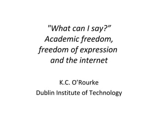 &quot;What can I say?”   Academic freedom,  freedom of expression  and the internet K.C. O’Rourke Dublin Institute of Technology 