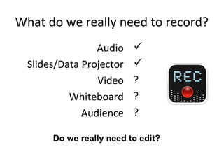 What do we really need to record?
                 Audio    
  Slides/Data Projector   
                 Video    ?
           Whiteboard     ?
              Audience    ?

       Do we really need to edit?
 