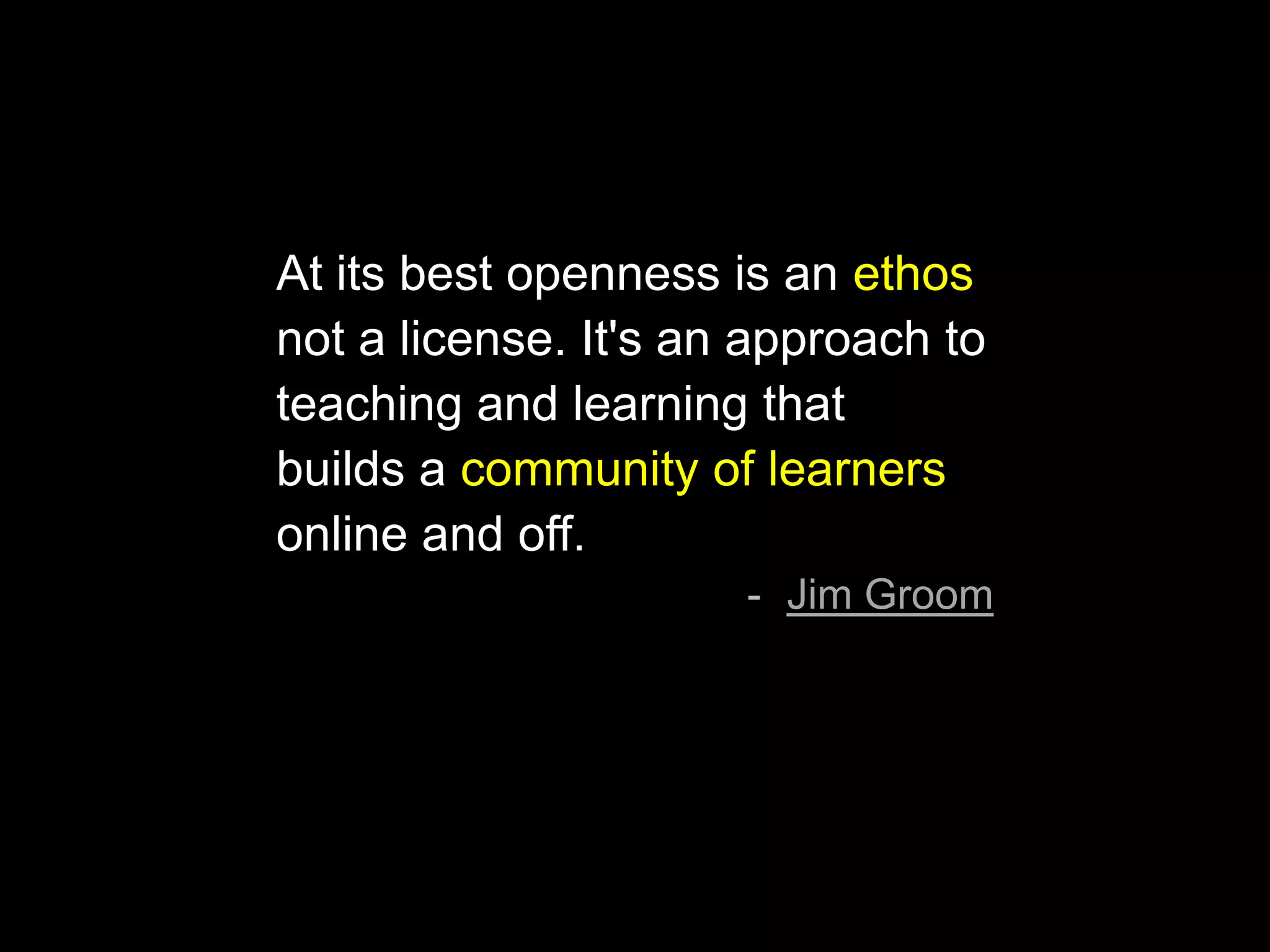 At its best openness is an ethos
not a license. It's an approach to
teaching and learning that
builds a community of learners
online and off.
- Jim Groom
 