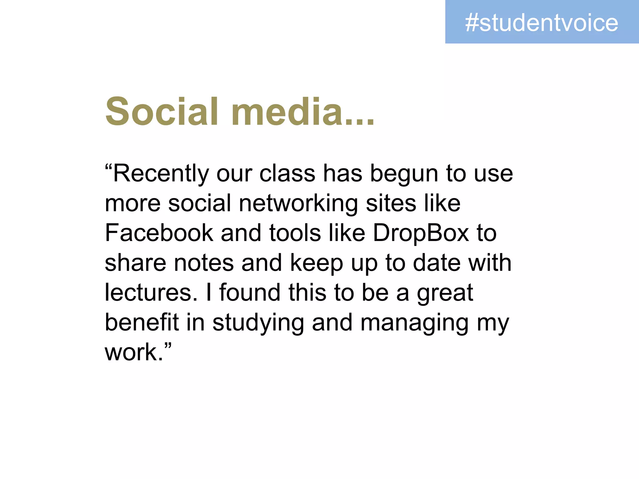 “Recently our class has begun to use
more social networking sites like
Facebook and tools like DropBox to
share notes and keep up to date with
lectures. I found this to be a great
benefit in studying and managing my
work.”
Social media...
#studentvoice
 