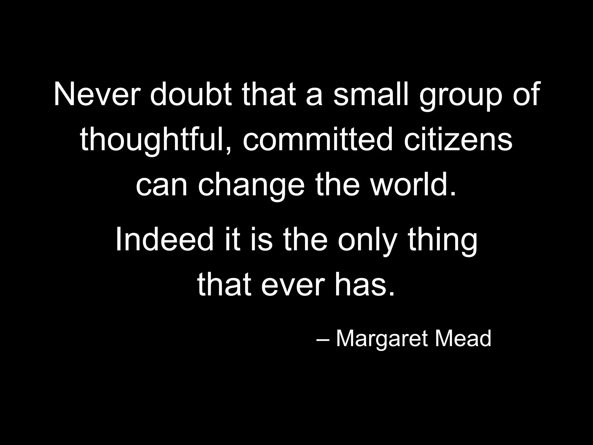 Never doubt that a small group of
thoughtful, committed citizens
can change the world.
Indeed it is the only thing
that ever has.
– Margaret Mead
 