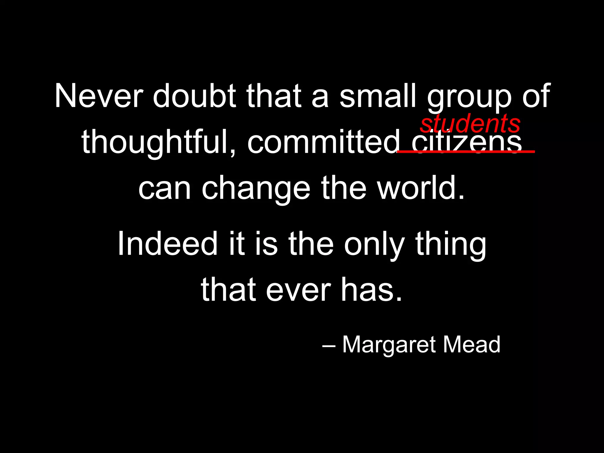 Never doubt that a small group of
thoughtful, committed citizens
can change the world.
Indeed it is the only thing
that ever has.
– Margaret Mead
students
 