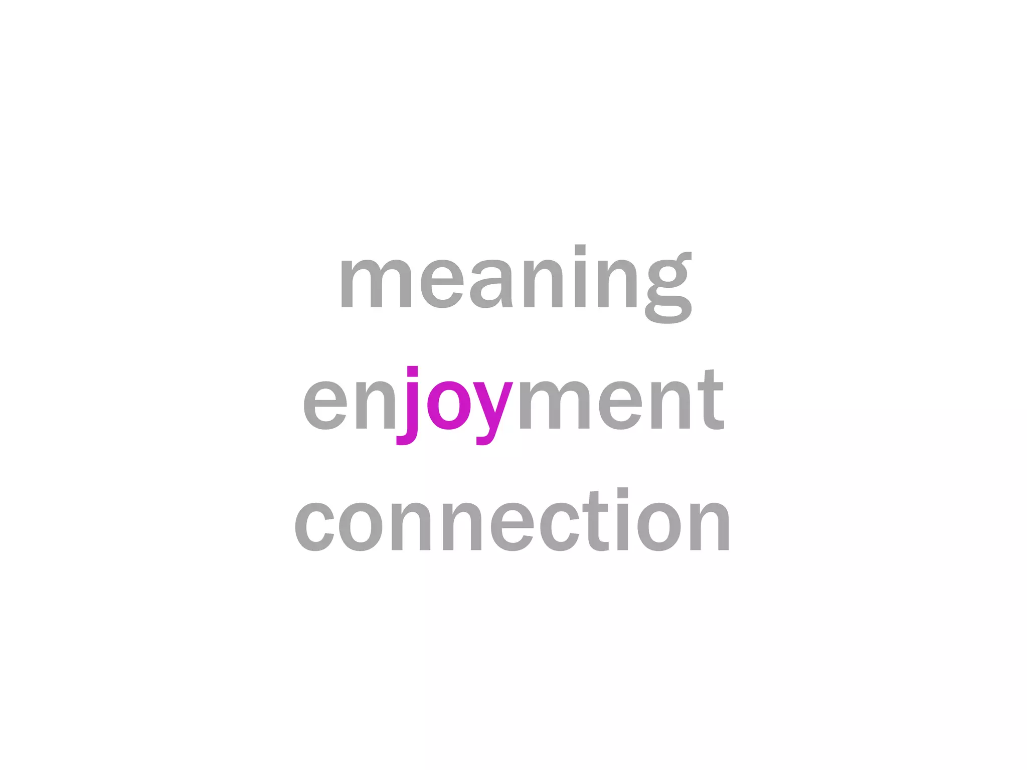 meaning
enjoyment
connection
 