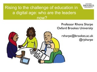 Rising to the challenge of education in
a digital age: who are the leaders
now?
Professor Rhona Sharpe
Oxford Brookes University
rsharpe@brookes.ac.uk
@rjsharpe
 