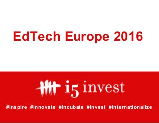 EdTech Europe 2016
#inspire #innovate #incubate #invest #internationalize
 