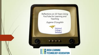 Reflections on 10 Years Using
YouTube for Learning and
Teaching
Eugene O’Loughlin
 