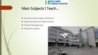 Main Subjects I Teach…
 Business Data Analysis (Statistics)
 Advanced Business Data Analysis
 Project Management
 Business Analysis
 