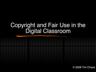 Copyright and Fair Use in the Digital Classroom © 2008 Tim Chase 