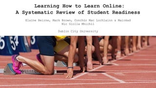 Learning How to Learn Online:
A Systematic Review of Student Readiness
Elaine Beirne, Mark Brown, Conchúr Mac Lochlainn & Mairéad
Nic Giolla Mhichíl
Dublin City University
 