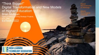 “Think Bigger!”
Digital Transformation and New Models
of Higher Education
Brian Mulligan
Head of Online Learning Strategic Projects,
ATU, Sligo
EdTech 2022
 