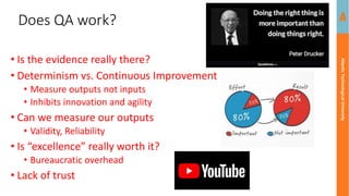 Atlantic
Technological
University
Does QA work?
• Is the evidence really there?
• Determinism vs. Continuous Improvement
• Measure outputs not inputs
• Inhibits innovation and agility
• Can we measure our outputs
• Validity, Reliability
• Is “excellence” really worth it?
• Bureaucratic overhead
• Lack of trust
 