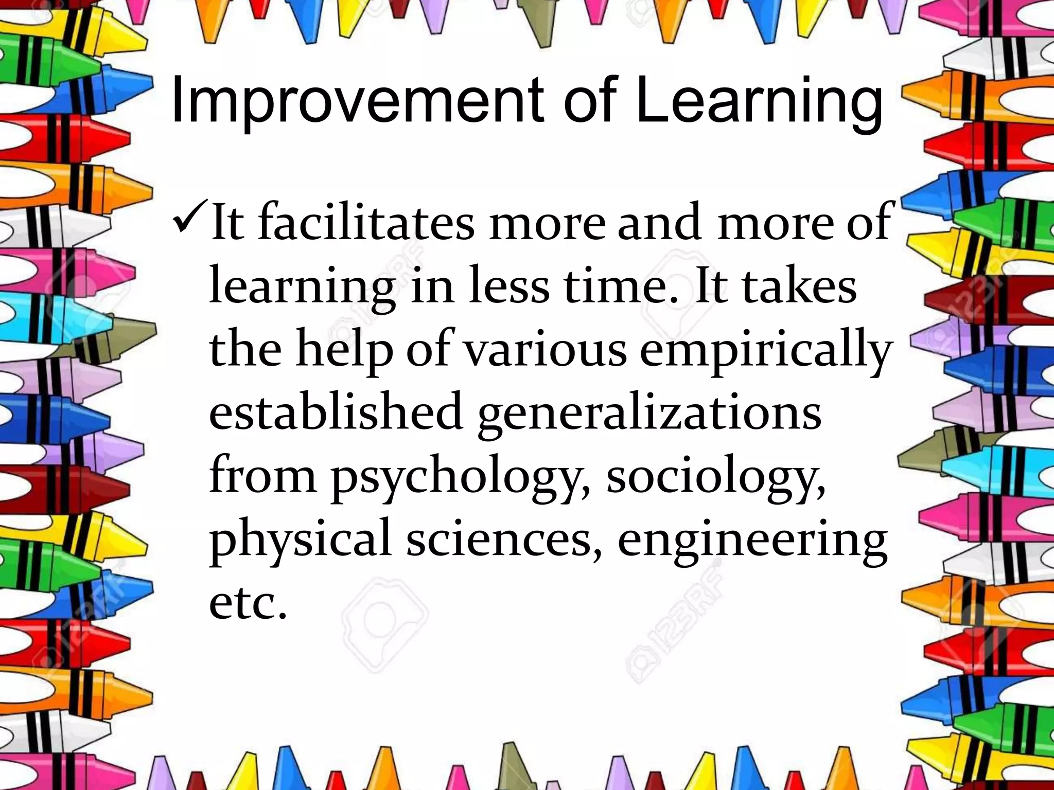 Improvement of Learning
It facilitates more and more of
learning in less time. It takes
the help of various empirically
established generalizations
from psychology, sociology,
physical sciences, engineering
etc.
 