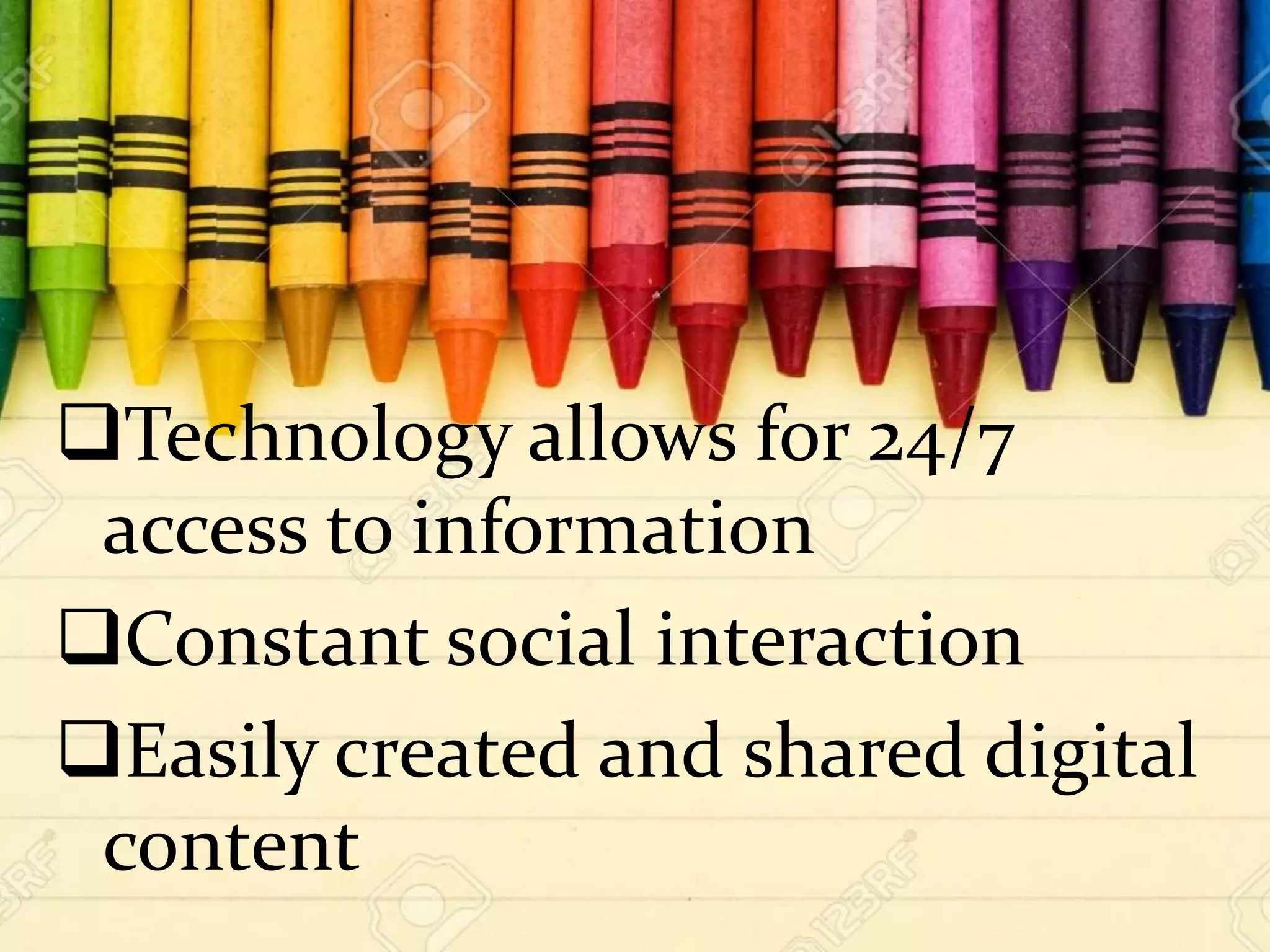Technology allows for 24/7
access to information
Constant social interaction
Easily created and shared digital
content
 