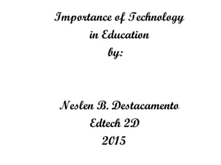 Importance of Technology
in Education
by:
Neslen B. Destacamento
Edtech 2D
2015
 