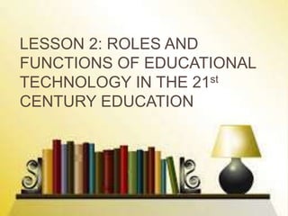 LESSON 2: ROLES AND
FUNCTIONS OF EDUCATIONAL
TECHNOLOGY IN THE 21st
CENTURY EDUCATION
 