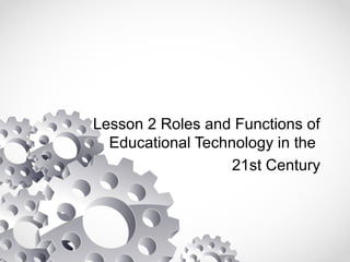 Lesson 2 Roles and Functions of
Educational Technology in the
21st Century
 