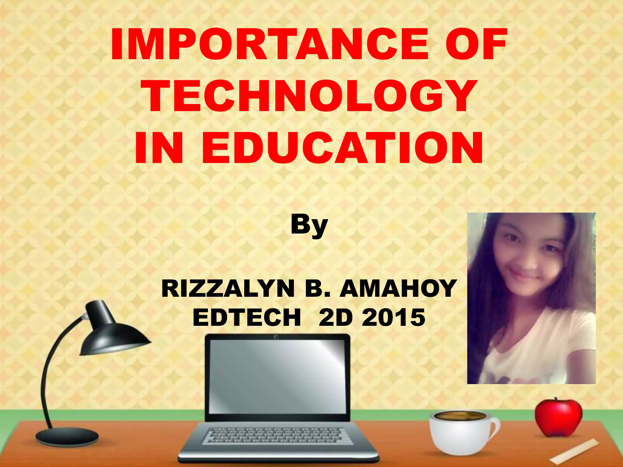 IMPORTANCE OF
TECHNOLOGY
IN EDUCATION
By
RIZZALYN B. AMAHOY
EDTECH 2D 2015