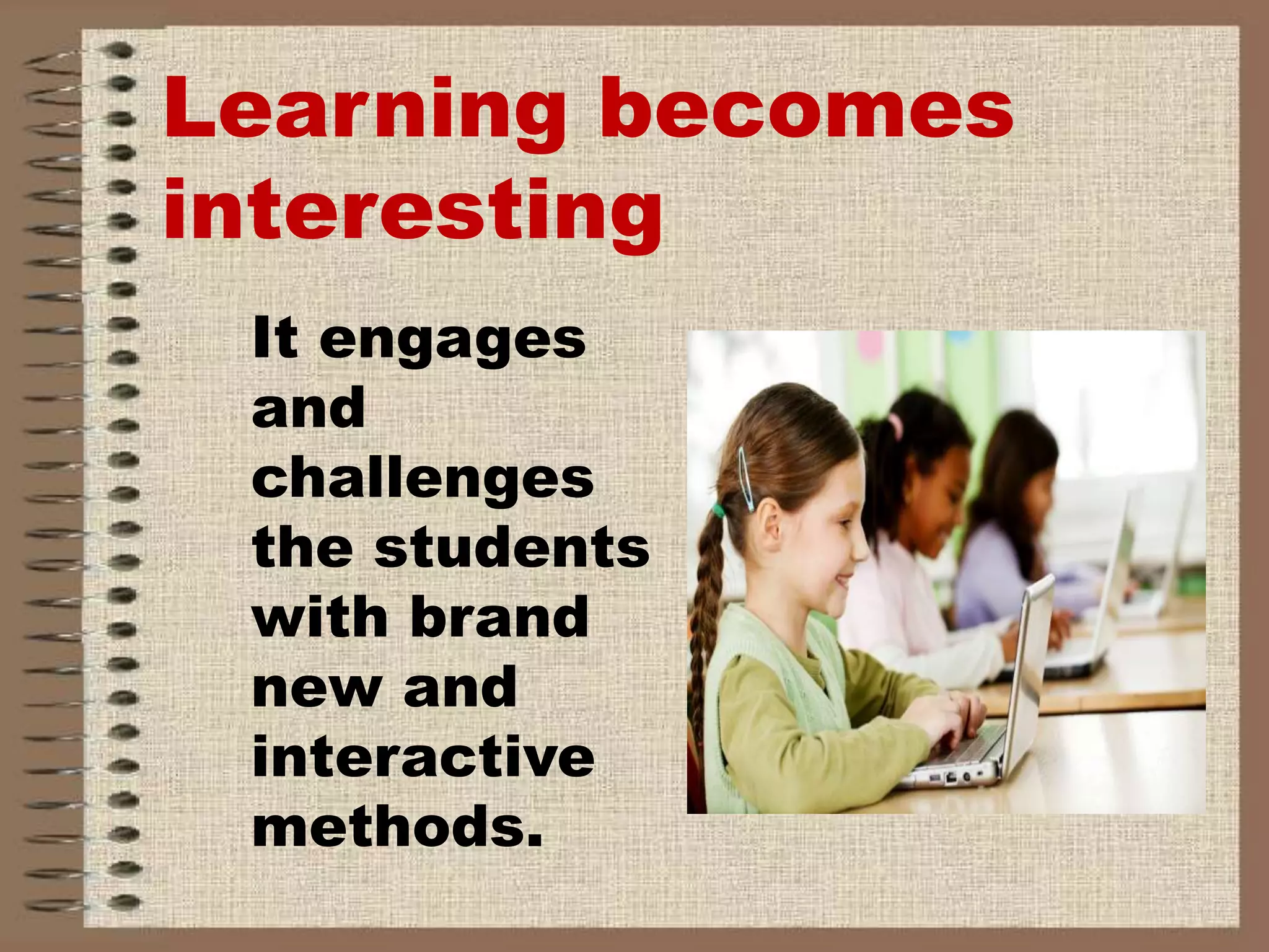 Learning becomes
interesting
It engages
and
challenges
the students
with brand
new and
interactive
methods.