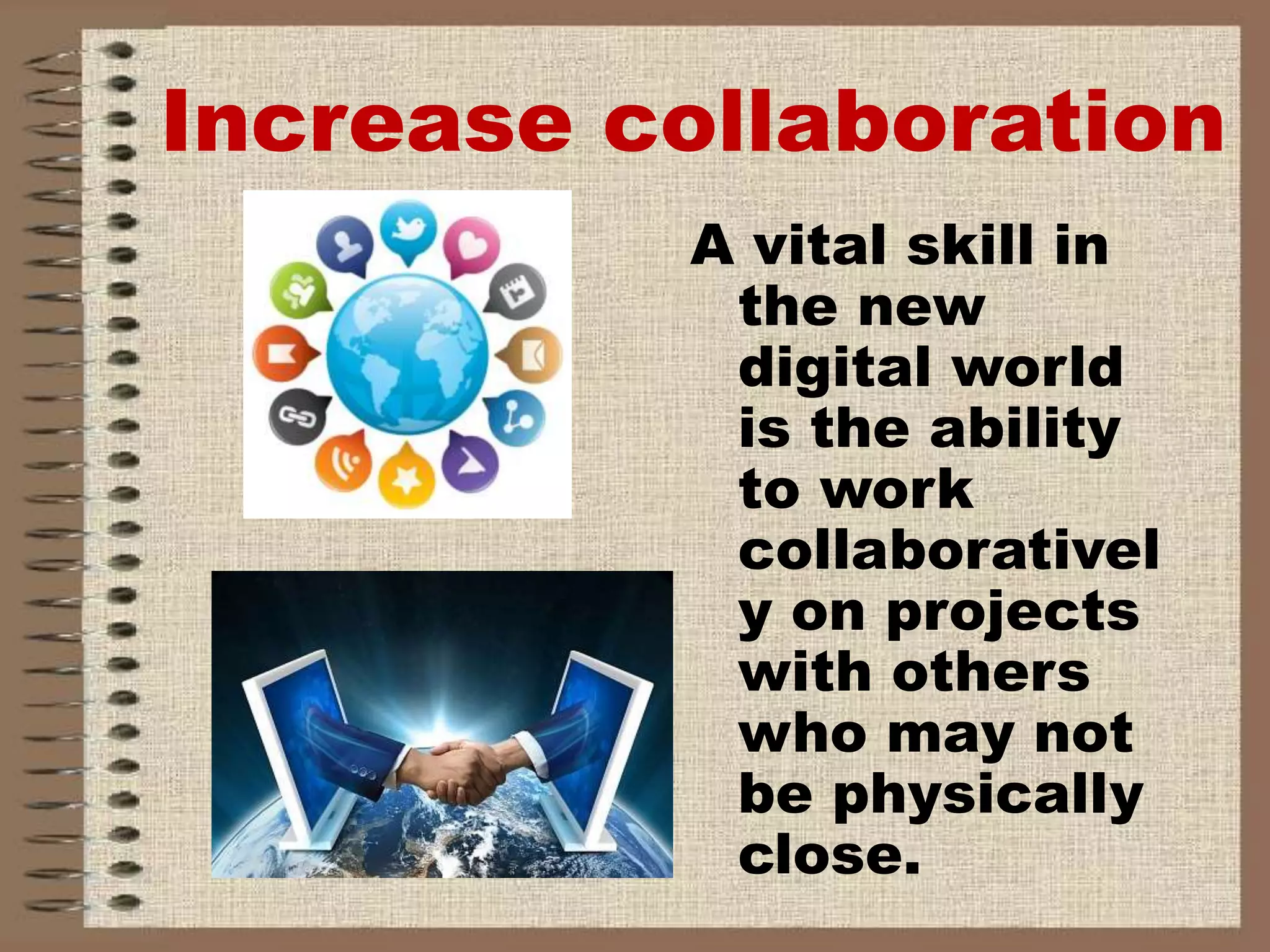 Increase collaboration
A vital skill in
the new
digital world
is the ability
to work
collaborativel
y on projects
with others
who may not
be physically
close.