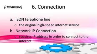 6. Connection(Hardware)
a. ISDN telephone line
o the original high-speed internet service
b. Network IP Connection
o requires IP address in order to connect to the
internet
 