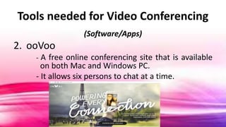 Tools needed for Video Conferencing
(Software/Apps)
2. ooVoo
- A free online conferencing site that is available
on both Mac and Windows PC.
- It allows six persons to chat at a time.
 