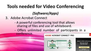 Tools needed for Video Conferencing
(Software/Apps)
3. Adobe Acrobat Connect
- A powerful conferencing tool that allows
sharing of files and use of whiteboard.
- Offers unlimited number of participants in a
conference.
 